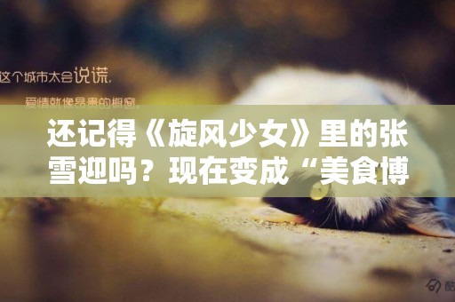 還記得《旋風少女》里的張雪迎嗎？現在變成“美食博主”？ 