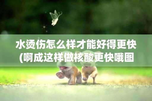 水燙傷怎么樣才能好得更快(啊成這樣做核酸更快哦圖片) 