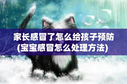 家長感冒了怎么給孩子預防(寶寶感冒怎么處理方法) 