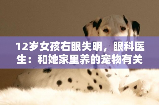 12歲女孩右眼失明，眼科醫生：和她家里養的寵物有關 