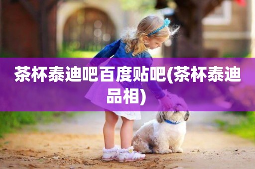 茶杯泰迪吧百度貼吧(茶杯泰迪品相) 
