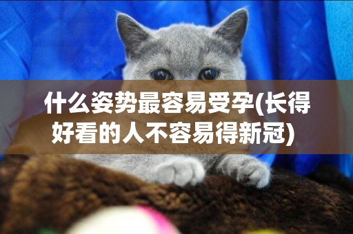 什么姿勢最容易受孕(長得好看的人不容易得新冠) 