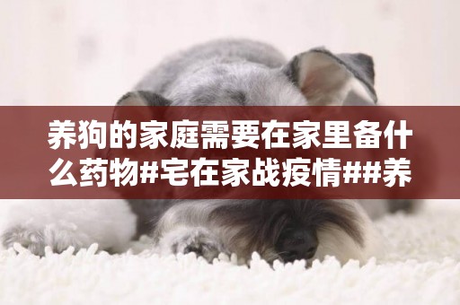 養狗的家庭需要在家里備什么藥物#宅在家戰疫情##養寵家庭防疫情# 