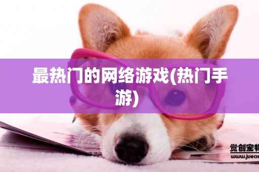 最熱門的網絡游戲(熱門手游) 