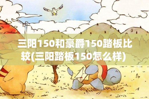 三陽150和豪爵150踏板比較(三陽踏板150怎么樣) 