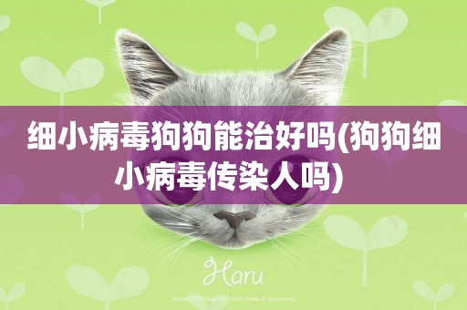 細小病毒狗狗能治好嗎(狗狗細小病毒傳染人嗎) 
