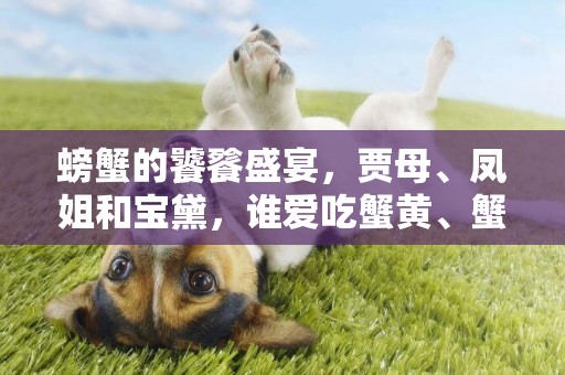 螃蟹的饕餮盛宴，賈母、鳳姐和寶黛，誰愛吃蟹黃、蟹肉、蟹螯？ 