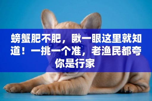 螃蟹肥不肥，瞅一眼這里就知道！一挑一個準，老漁民都夸你是行家 