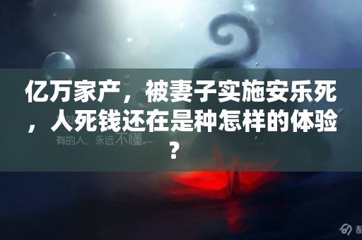 億萬家產，被妻子實施安樂死，人死錢還在是種怎樣的體驗？ 