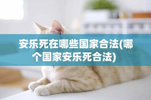 安樂死在哪些國家合法(哪個國家安樂死合法) 