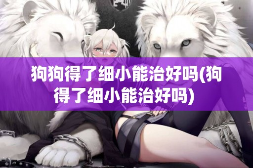 狗狗得了細小能治好嗎(狗得了細小能治好嗎) 