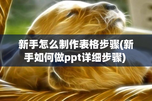 新手怎么制作表格步驟(新手如何做ppt詳細步驟) 