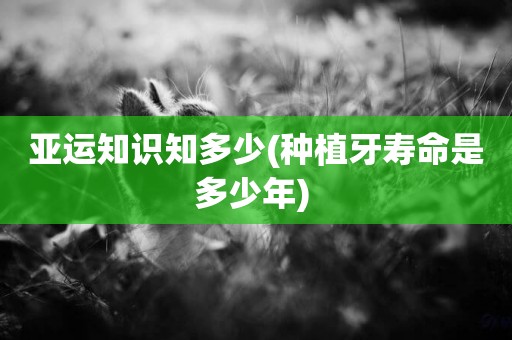 亞運知識知多少(種植牙壽命是多少年) 