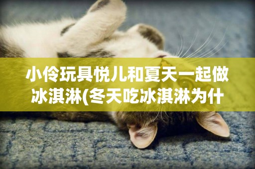 小伶玩具悅兒和夏天一起做冰淇淋(冬天吃冰淇淋為什么比夏天好) 