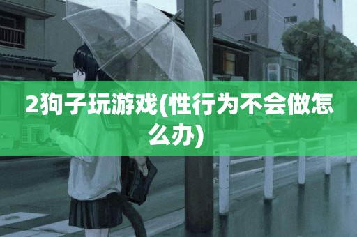2狗子玩游戲(性行為不會做怎么辦) 