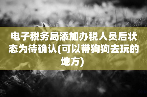 電子稅務局添加辦稅人員后狀態為待確認(可以帶狗狗去玩的地方) 