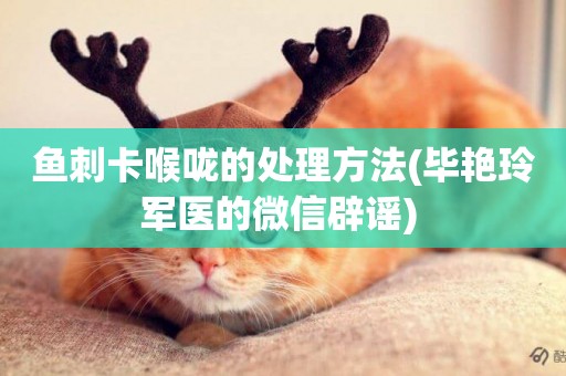 魚刺卡喉嚨的處理方法(畢艷玲軍醫的微信辟謠) 