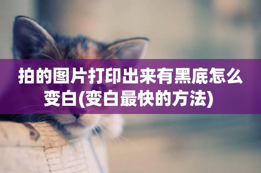 拍的圖片打印出來有黑底怎么變白(變白最快的方法) 