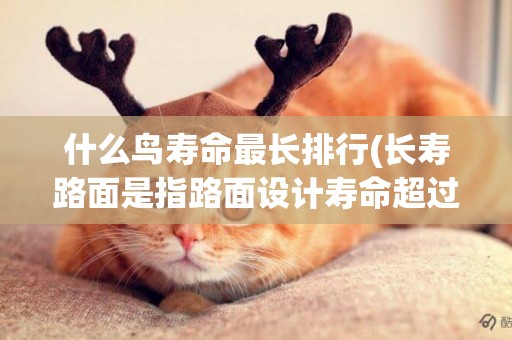 什么鳥壽命最長排行(長壽路面是指路面設計壽命超過) 