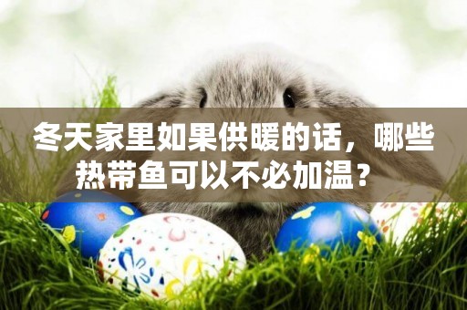 冬天家里如果供暖的話，哪些熱帶魚可以不必加溫？ 