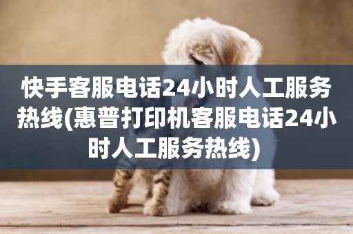 快手客服電話24小時人工服務熱線(惠普打印機客服電話24小時人工服務熱線) 