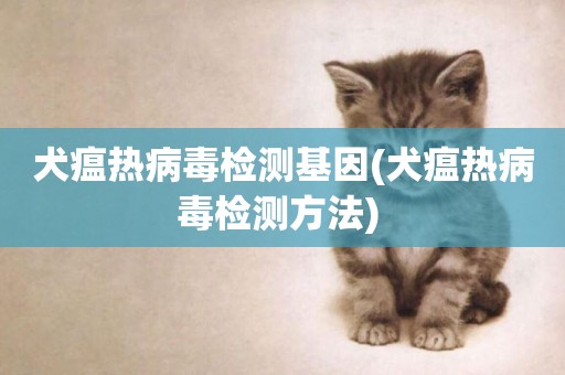 犬瘟熱病毒檢測基因(犬瘟熱病毒檢測方法) 