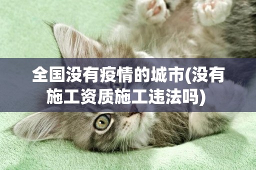 全國沒有疫情的城市(沒有施工資質施工違法嗎) 