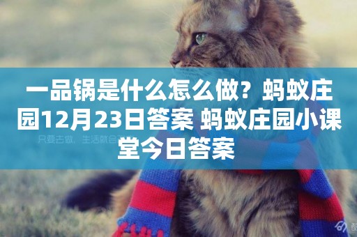 一品鍋是什么怎么做？螞蟻莊園12月23日答案 螞蟻莊園小課堂今日答案 