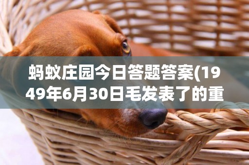 螞蟻莊園今日答題答案(1949年6月30日毛發表了的重要文章是什么) 