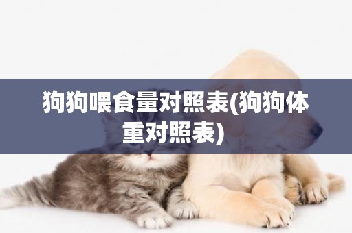 狗狗喂食量對照表(狗狗體重對照表) 