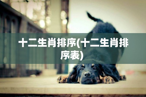 十二生肖排序(十二生肖排序表) 
