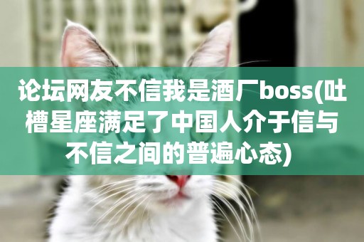 論壇網友不信我是酒廠boss(吐槽星座滿足了中國人介于信與不信之間的普遍心態) 