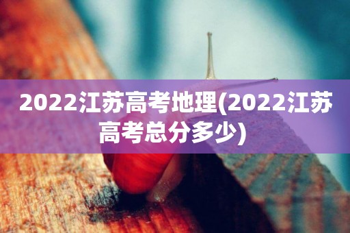 2022江蘇高考地理(2022江蘇高考總分多少) 