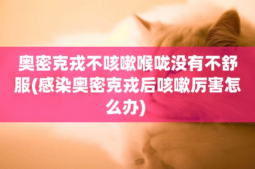 奧密克戎不咳嗽喉嚨沒有不舒服(感染奧密克戎后咳嗽厲害怎么辦) 