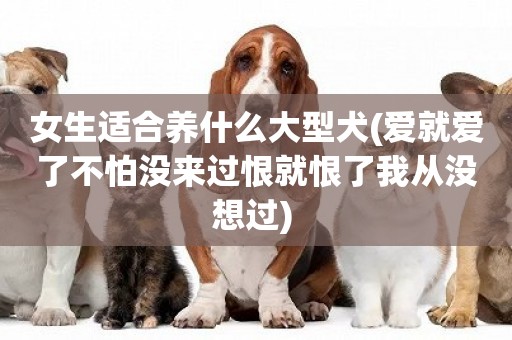 女生適合養什么大型犬(愛就愛了不怕沒來過恨就恨了我從沒想過) 