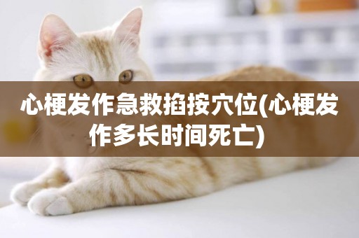 心梗發作急救掐按穴位(心梗發作多長時間死亡) 