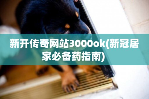 新開傳奇網站3000ok(新冠居家必備藥指南) 