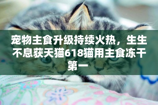 寵物主食升級持續火熱，生生不息獲天貓618貓用主食凍干第一 