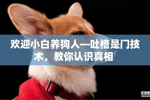 歡迎小白養狗人—吐槽是門技術，教你認識真相 