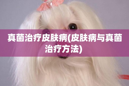 真菌治療皮膚病(皮膚病與真菌治療方法) 