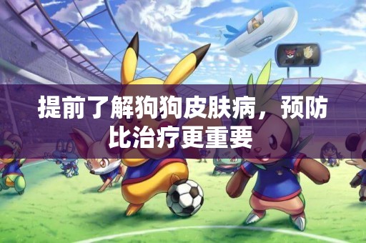 提前了解狗狗皮膚病，預防比治療更重要 