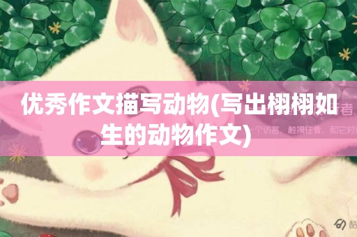 優秀作文描寫動物(寫出栩栩如生的動物作文) 
