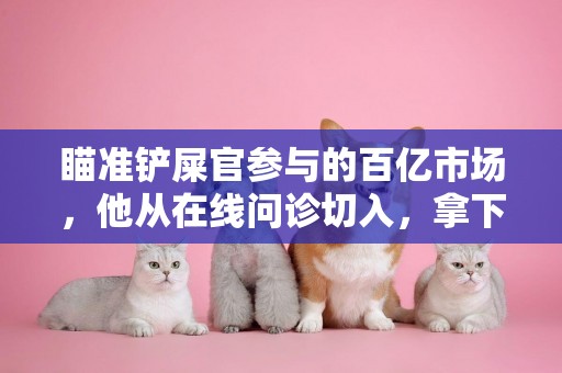 瞄準鏟屎官參與的百億市場，他從在線問診切入，拿下7成寵物醫院 