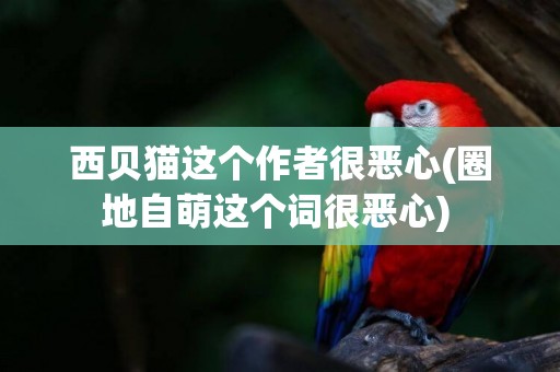 西貝貓這個作者很惡心(圈地自萌這個詞很惡心) 