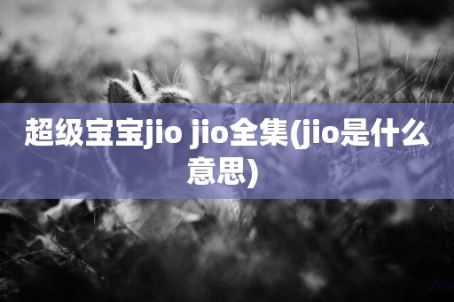超級寶寶jio jio全集(jio是什么意思) 