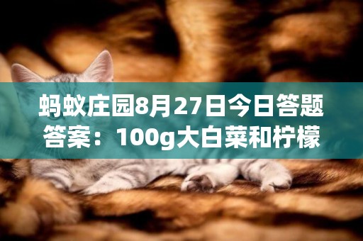 螞蟻莊園8月27日今日答題答案：100g大白菜和檸檬相比維C含量更高的是？ 