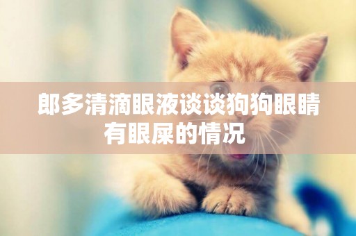 郎多清滴眼液談談狗狗眼睛有眼屎的情況 
