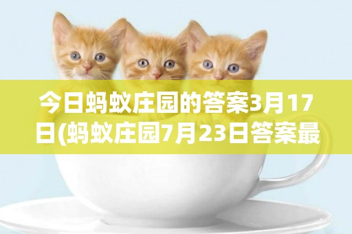 今日螞蟻莊園的答案3月17日(螞蟻莊園7月23日答案最新) 