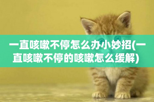 一直咳嗽不停怎么辦小妙招(一直咳嗽不停的咳嗽怎么緩解) 