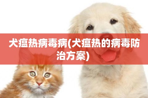 犬瘟熱病毒病(犬瘟熱的病毒防治方案) 